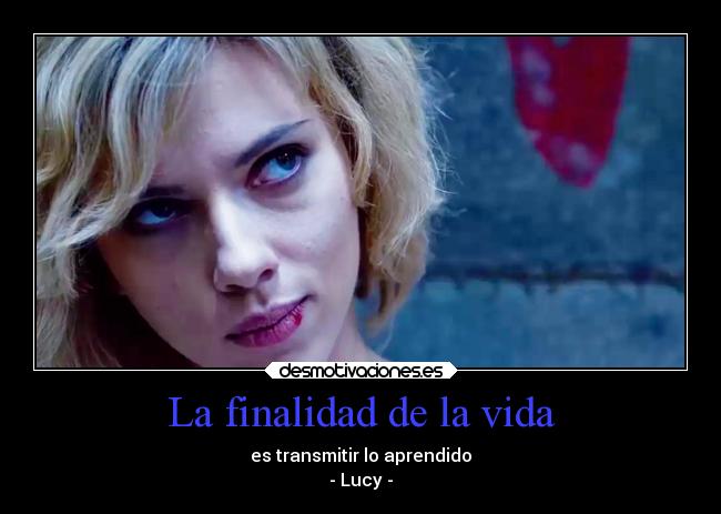 La finalidad de la vida - es transmitir lo aprendido
- Lucy -