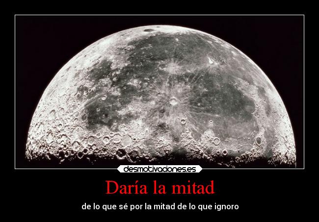 Daría la mitad - de lo que sé por la mitad de lo que ignoro