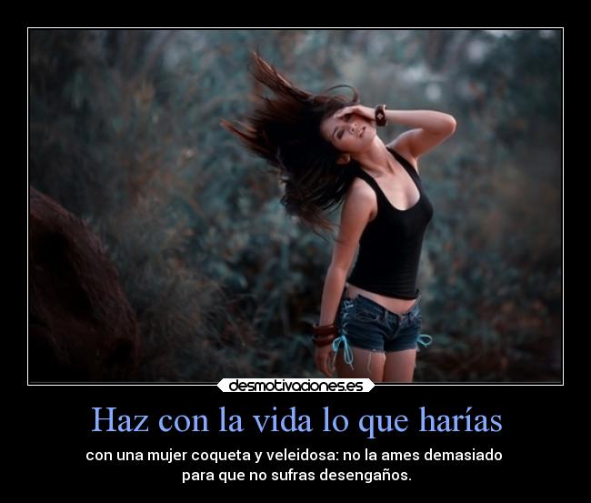 Haz con la vida lo que harías - con una mujer coqueta y veleidosa: no la ames demasiado
para que no sufras desengaños.