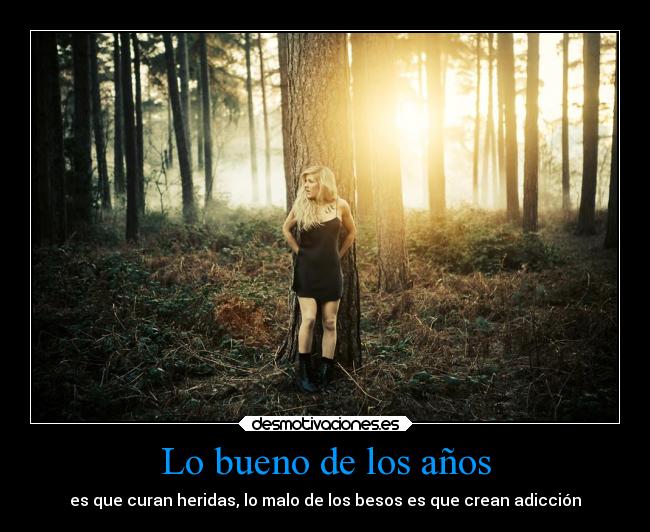 Lo bueno de los años - es que curan heridas, lo malo de los besos es que crean adicción