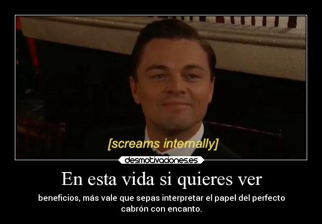 En esta vida si quieres ver - beneficios, más vale que sepas interpretar el papel del perfecto
cabrón con encanto.