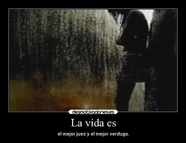 La vida es - el mejor juez y el mejor verdugo.