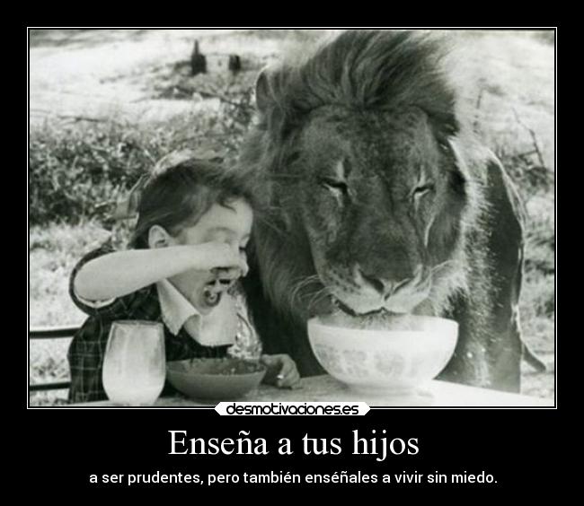 Enseña a tus hijos - a ser prudentes, pero también enséñales a vivir sin miedo.