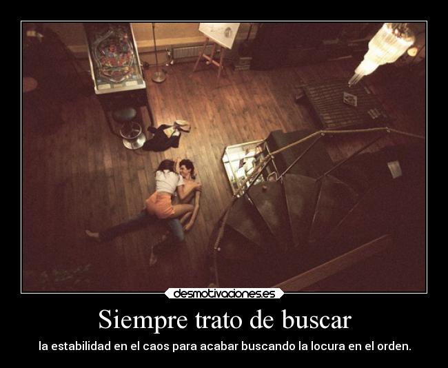 Siempre trato de buscar - la estabilidad en el caos para acabar buscando la locura en el orden.