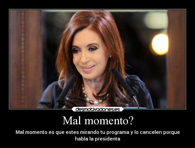 Mal momento? - Mal momento es que estes mirando tu programa y lo cancelen porque
habla la presidenta