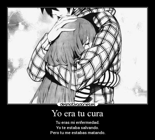 Yo era tu cura - Tu eras mi enfermedad.
Yo te estaba salvando.
Pero tu me estabas matando.