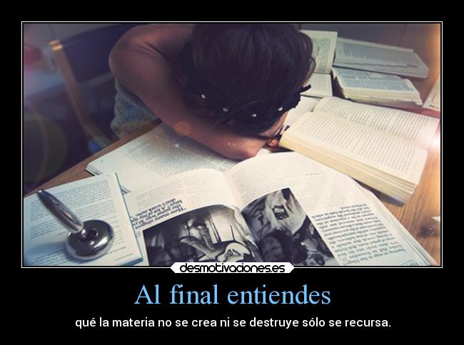 Al final entiendes - qué la materia no se crea ni se destruye sólo se recursa.