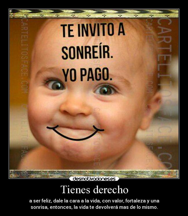 Tienes derecho - a ser feliz, dale la cara a la vida, con valor, fortaleza y una
sonrisa, entonces, la vida te devolverá mas de lo mismo.