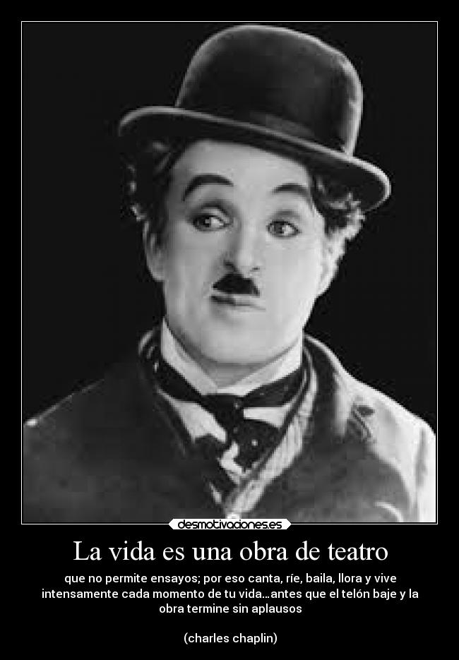 La vida es una obra de teatro - que no permite ensayos; por eso canta, ríe, baila, llora y vive
intensamente cada momento de tu vida…antes que el telón baje y la
obra termine sin aplausos

(charles chaplin)