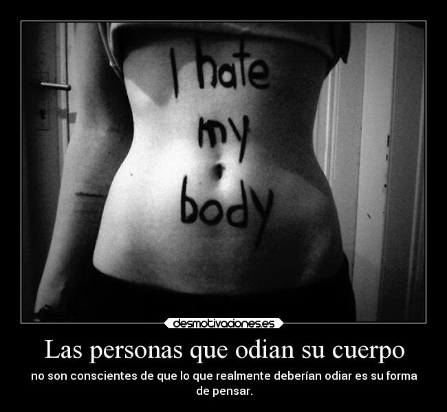 Las personas que odian su cuerpo - no son conscientes de que lo que realmente deberían odiar es su forma
de pensar.
