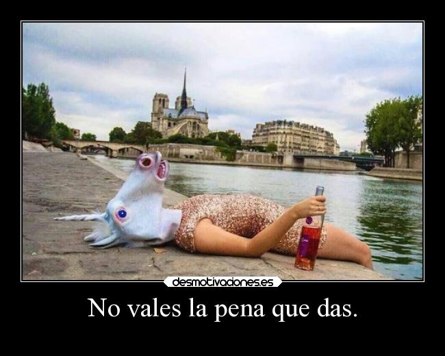 No vales la pena que das. -