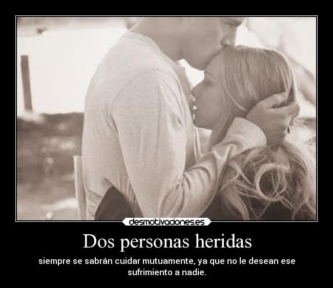 Dos personas heridas - siempre se sabrán cuidar mutuamente, ya que no le desean ese
sufrimiento a nadie.