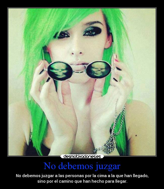 No debemos juzgar - No debemos juzgar a las personas por la cima a la que han llegado,
sino por el camino que han hecho para llegar.