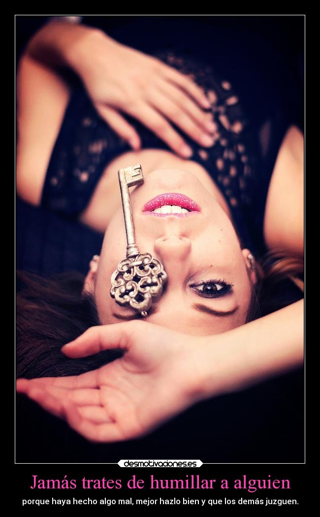 Jamás trates de humillar a alguien - porque haya hecho algo mal, mejor hazlo bien y que los demás juzguen.