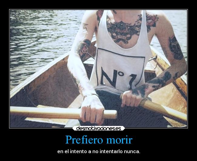 Prefiero morir - en el intento a no intentarlo nunca.