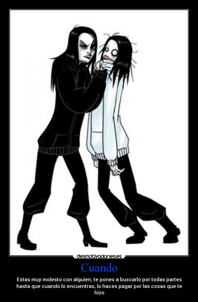 Cuando - Estas muy molesto con alguien, te pones a buscarlo por todas partes
hasta que cuando lo encuentras, lo haces pagar por las cosas que te
hizo
