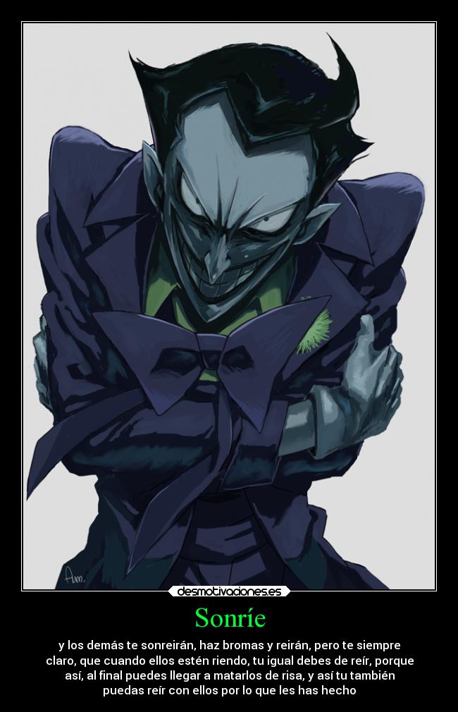 Sonríe - y los demás te sonreirán, haz bromas y reirán, pero te siempre
claro, que cuando ellos estén riendo, tu igual debes de reír, porque
así, al final puedes llegar a matarlos de risa, y así tu también
puedas reír con ellos por lo que les has hecho