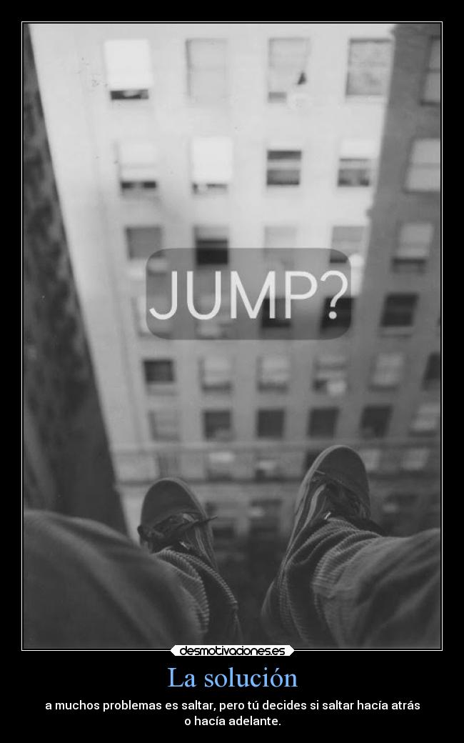 La solución - a muchos problemas es saltar, pero tú decides si saltar hacía atrás
o hacía adelante.