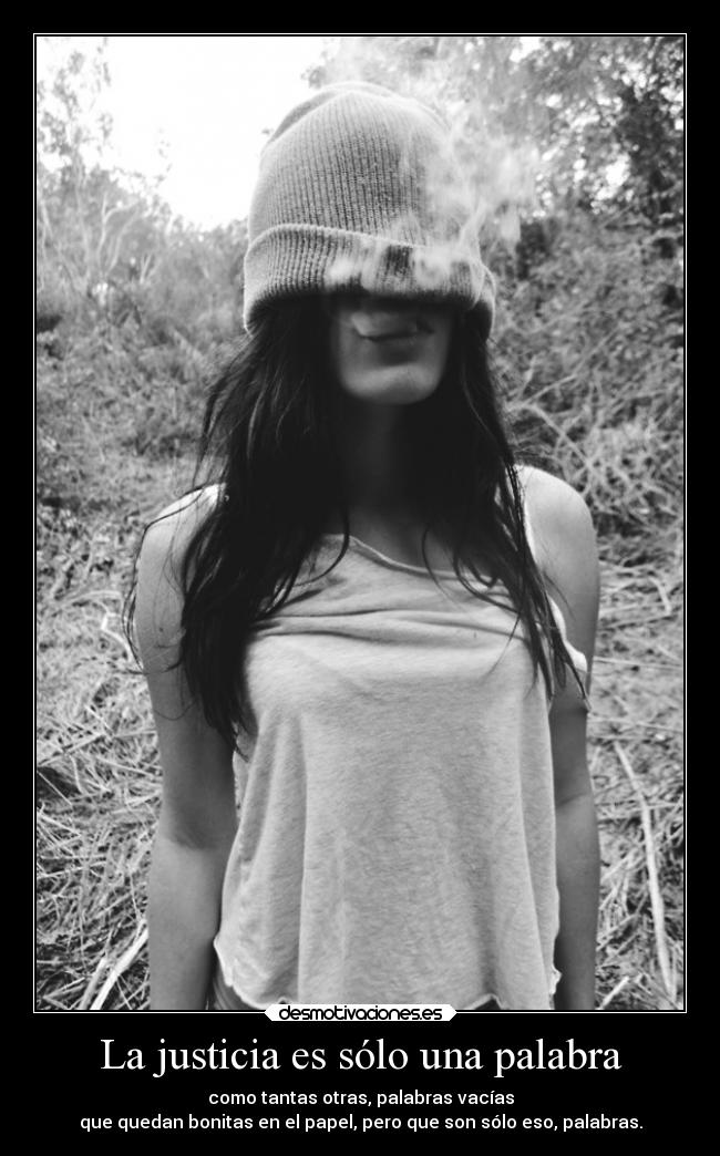 La justicia es sólo una palabra - como tantas otras, palabras vacías
que quedan bonitas en el papel, pero que son sólo eso, palabras.