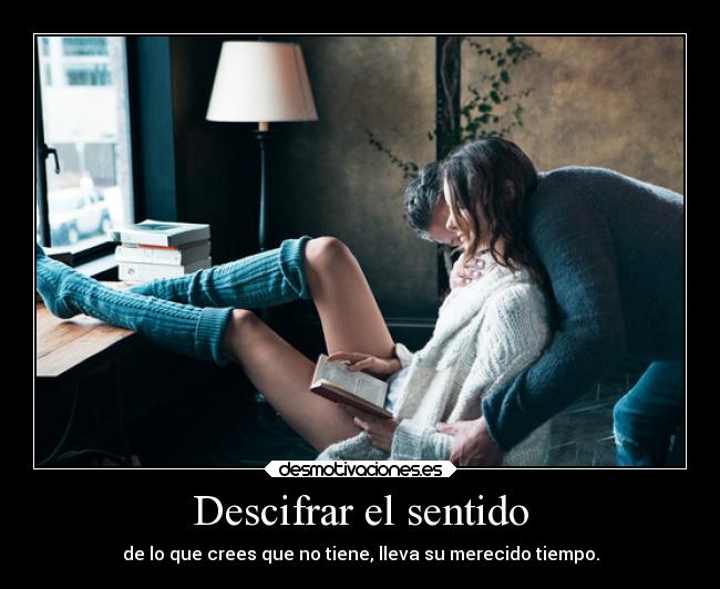 Descifrar el sentido - de lo que crees que no tiene, lleva su merecido tiempo.