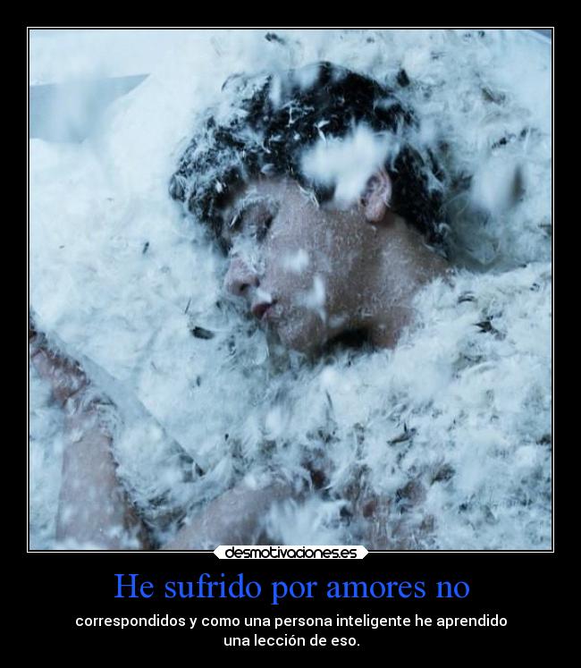 He sufrido por amores no - correspondidos y como una persona inteligente he aprendido
una lección de eso.