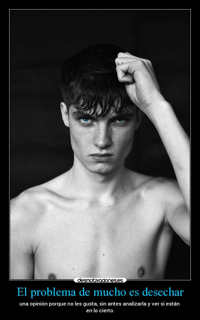 El problema de mucho es desechar - una opinión porque no les gusta, sin antes analizarla y ver si están
en lo cierto.