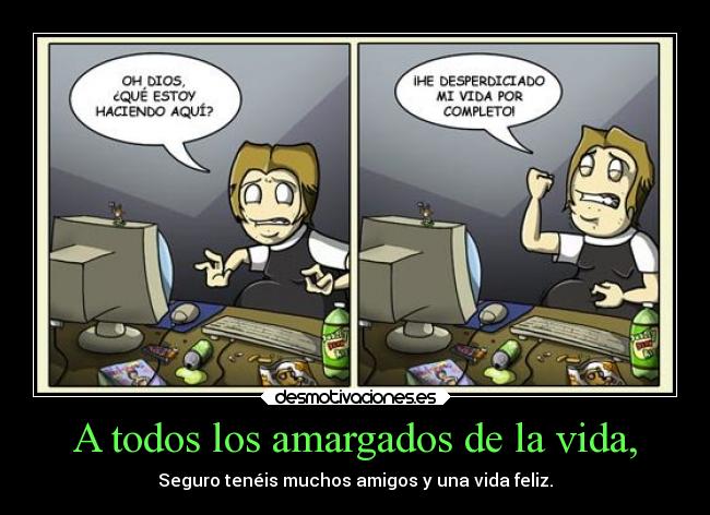 A todos los amargados de la vida, - Seguro tenéis muchos amigos y una vida feliz.