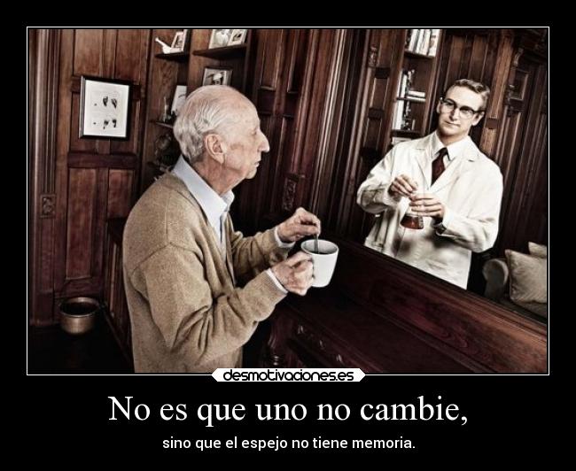 No es que uno no cambie, - sino que el espejo no tiene memoria.
