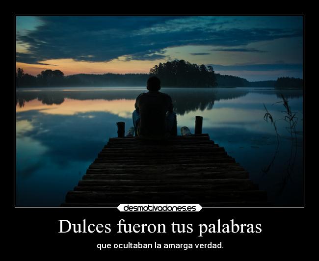 Dulces fueron tus palabras - que ocultaban la amarga verdad.