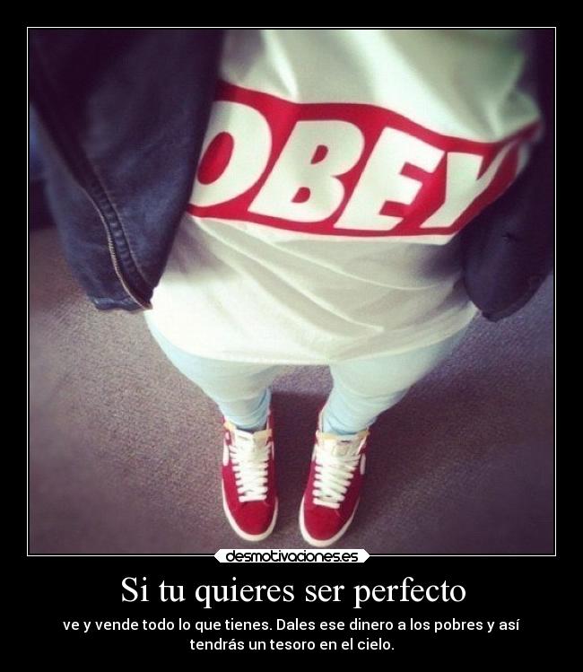 Si tu quieres ser perfecto - ve y vende todo lo que tienes. Dales ese dinero a los pobres y así
tendrás un tesoro en el cielo.