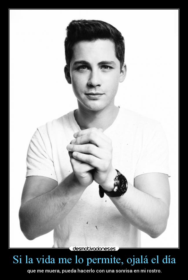 Si la vida me lo permite, ojalá el día - que me muera, pueda hacerlo con una sonrisa en mi rostro.