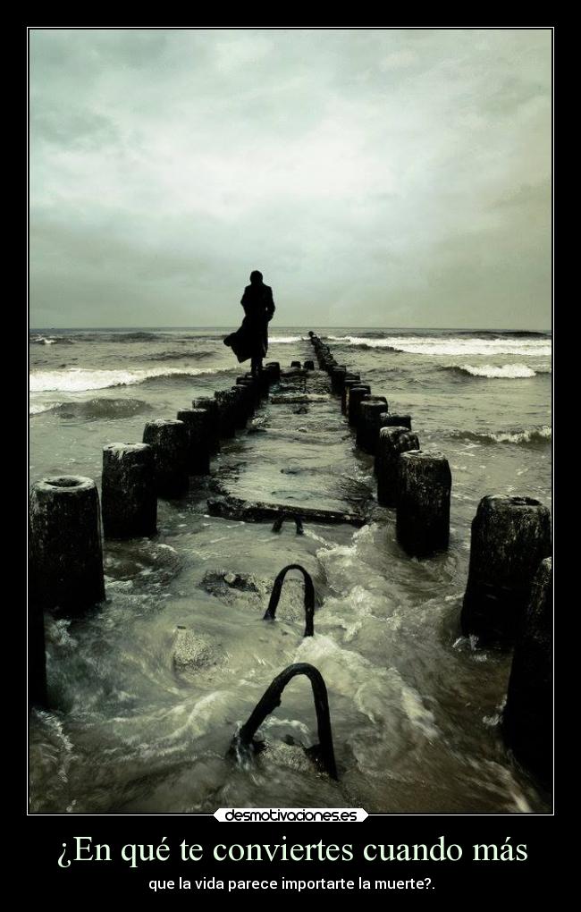 ¿En qué te conviertes cuando más - que la vida parece importarte la muerte?.