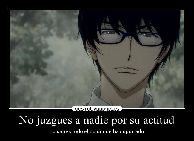 No juzgues a nadie por su actitud - no sabes todo el dolor que ha soportado.