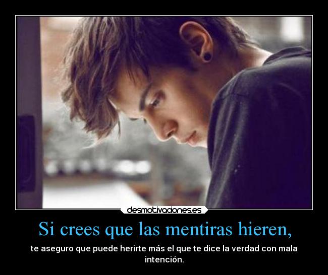 Si crees que las mentiras hieren, - te aseguro que puede herirte más el que te dice la verdad con mala
intención.