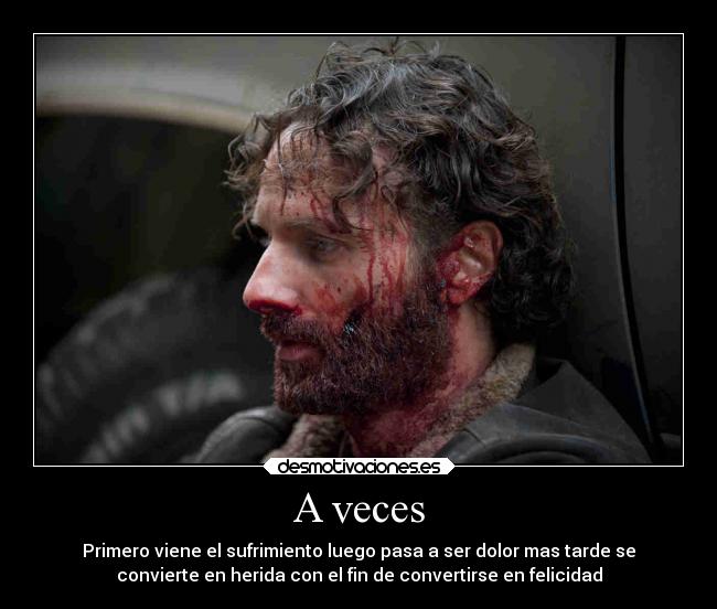 A veces - Primero viene el sufrimiento luego pasa a ser dolor mas tarde se
convierte en herida con el fin de convertirse en felicidad