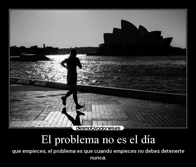 El problema no es el día - que empieces, el problema es que cuando empieces no debes detenerte
nunca.