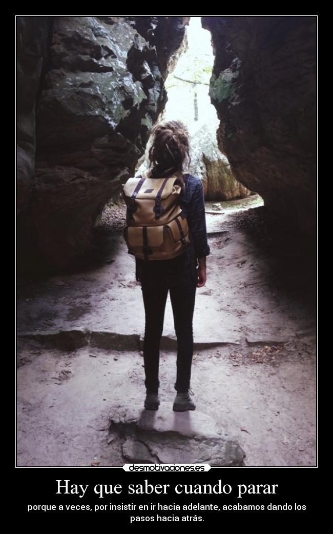 Hay que saber cuando parar - porque a veces, por insistir en ir hacia adelante, acabamos dando los
pasos hacia atrás.