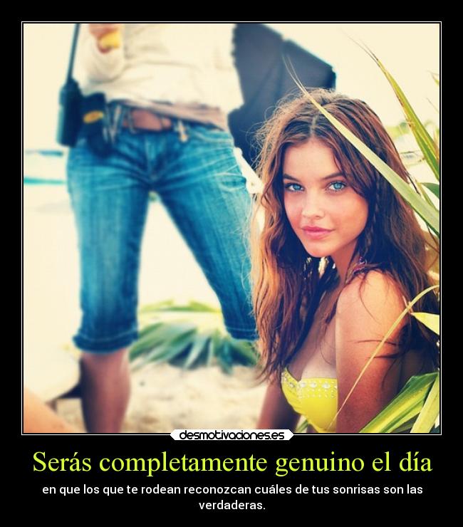 Serás completamente genuino el día - en que los que te rodean reconozcan cuáles de tus sonrisas son las
verdaderas.
