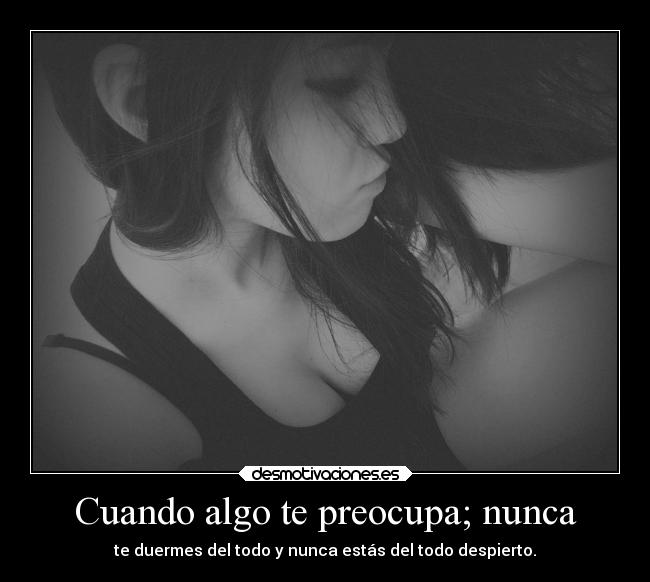 Cuando algo te preocupa; nunca -