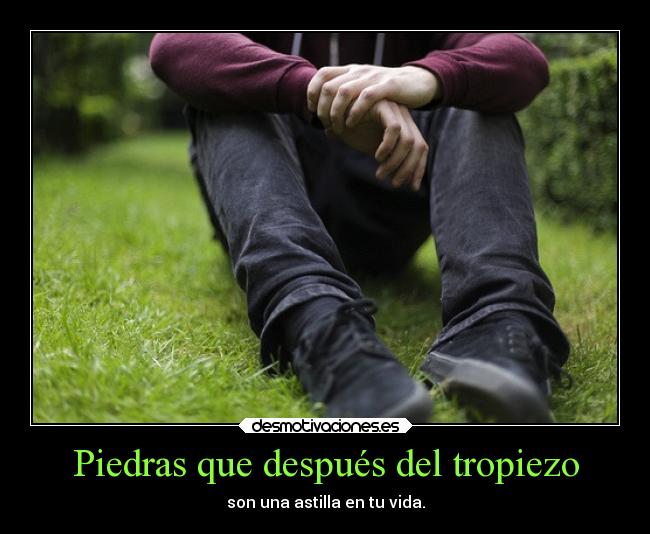 Piedras que después del tropiezo - son una astilla en tu vida.