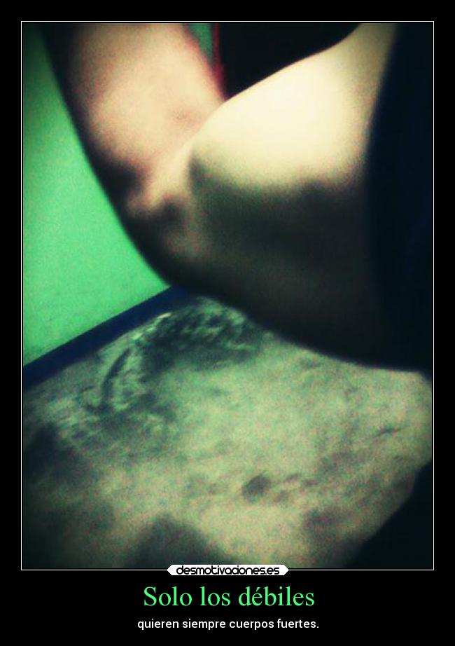 Solo los débiles - quieren siempre cuerpos fuertes.