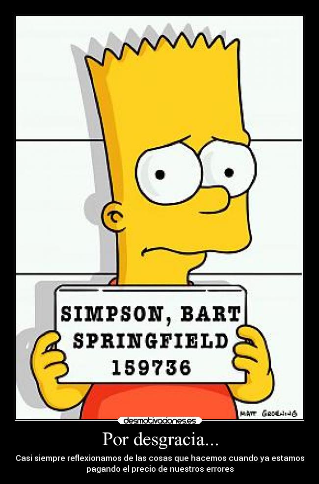 Por desgracia... - Casi siempre reflexionamos de las cosas que hacemos cuando ya estamos
pagando el precio de nuestros errores