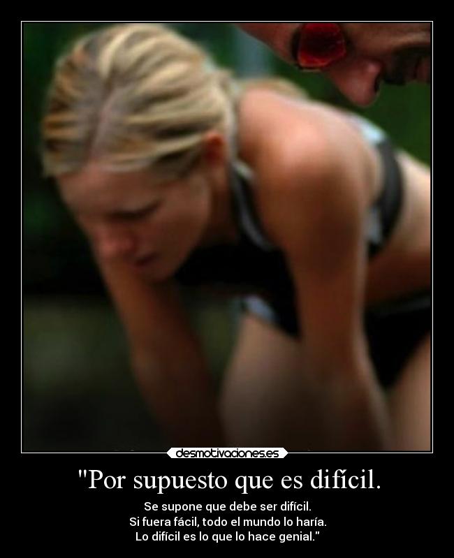 Por supuesto que es difícil. - Se supone que debe ser difícil.
Si fuera fácil, todo el mundo lo haría.
Lo difícil es lo que lo hace genial.