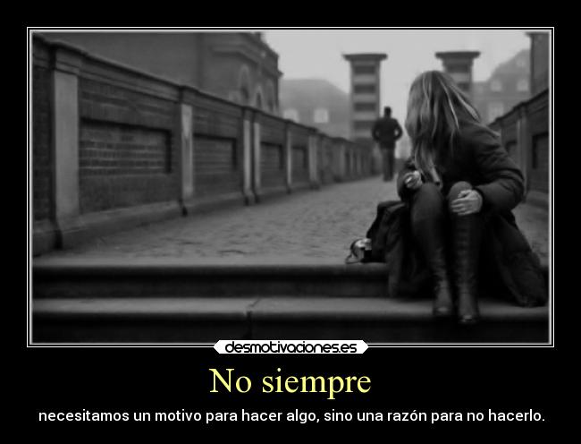 No siempre - necesitamos un motivo para hacer algo, sino una razón para no hacerlo.