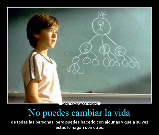 No puedes cambiar la vida - de todas las personas, pero puedes hacerlo con algunas y que a su vez
estas lo hagan con otros.
