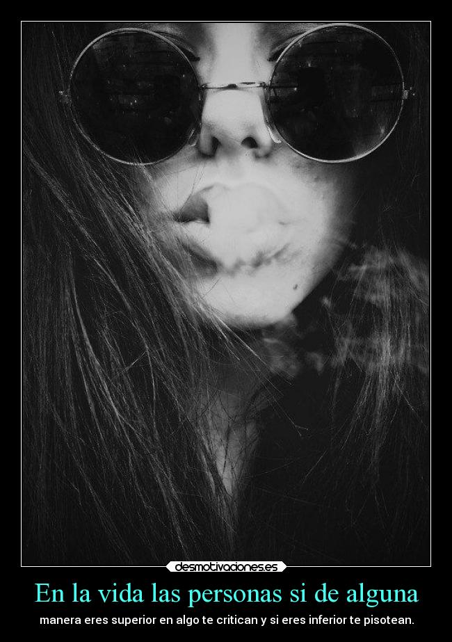 En la vida las personas si de alguna - manera eres superior en algo te critican y si eres inferior te pisotean.