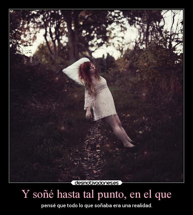 Y soñé hasta tal punto, en el que - pensé que todo lo que soñaba era una realidad.