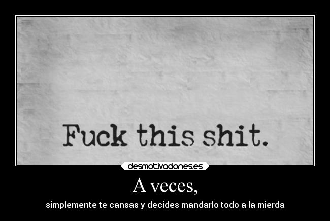 A veces, - simplemente te cansas y decides mandarlo todo a la mierda