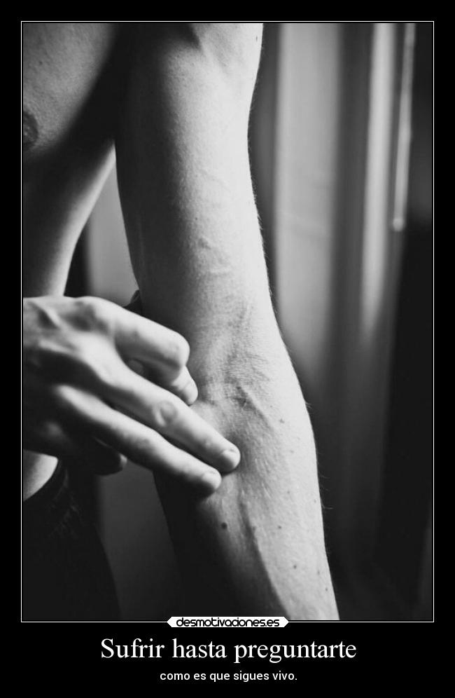 Sufrir hasta preguntarte - como es que sigues vivo.