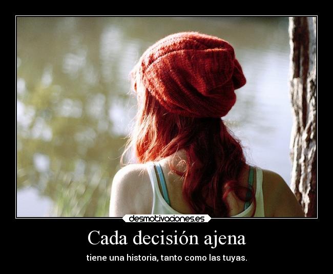 Cada decisión ajena - tiene una historia, tanto como las tuyas.